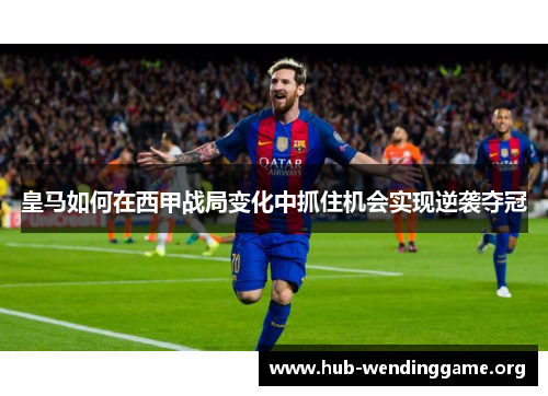 皇马如何在西甲战局变化中抓住机会实现逆袭夺冠