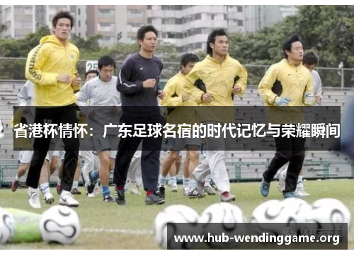 省港杯情怀：广东足球名宿的时代记忆与荣耀瞬间