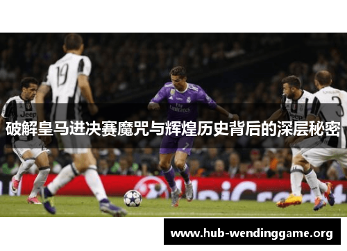 破解皇马进决赛魔咒与辉煌历史背后的深层秘密