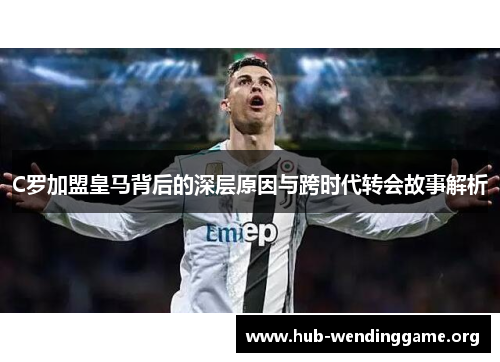 C罗加盟皇马背后的深层原因与跨时代转会故事解析
