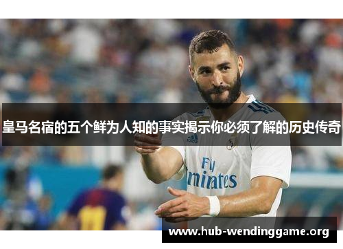 皇马名宿的五个鲜为人知的事实揭示你必须了解的历史传奇