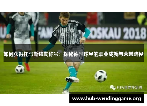 如何获得托马斯穆勒称号：探秘德国球星的职业成就与荣誉路径