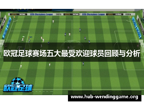 欧冠足球赛场五大最受欢迎球员回顾与分析