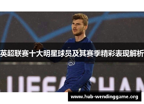 英超联赛十大明星球员及其赛季精彩表现解析