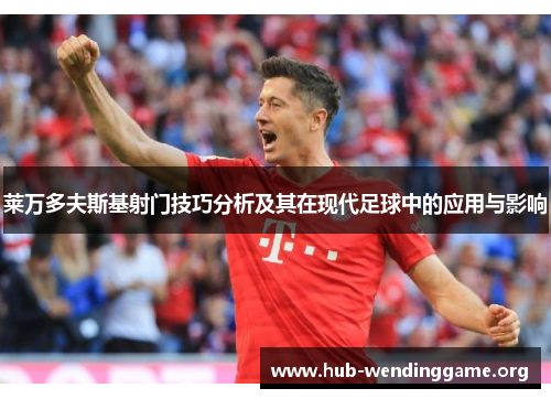 莱万多夫斯基射门技巧分析及其在现代足球中的应用与影响