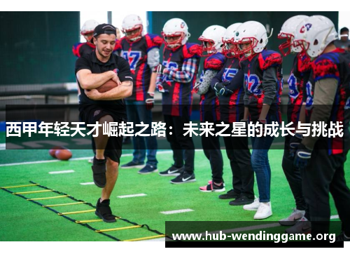 西甲年轻天才崛起之路：未来之星的成长与挑战