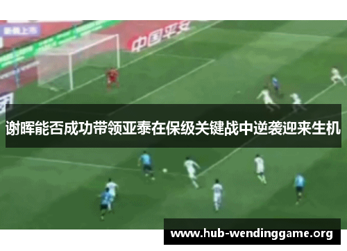 谢晖能否成功带领亚泰在保级关键战中逆袭迎来生机