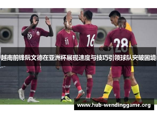 越南前锋阮文德在亚洲杯展现速度与技巧引领球队突破困境