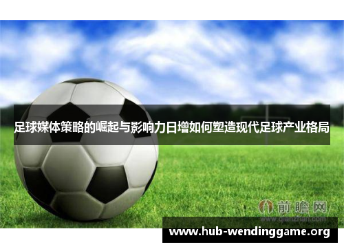 足球媒体策略的崛起与影响力日增如何塑造现代足球产业格局