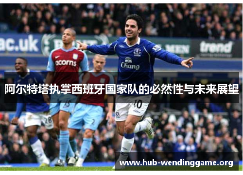 阿尔特塔执掌西班牙国家队的必然性与未来展望