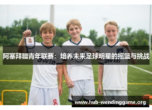 阿塞拜疆青年联赛：培养未来足球明星的摇篮与挑战