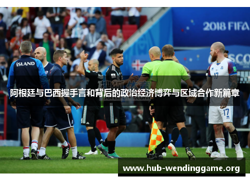 阿根廷与巴西握手言和背后的政治经济博弈与区域合作新篇章