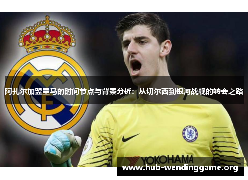 阿扎尔加盟皇马的时间节点与背景分析：从切尔西到银河战舰的转会之路