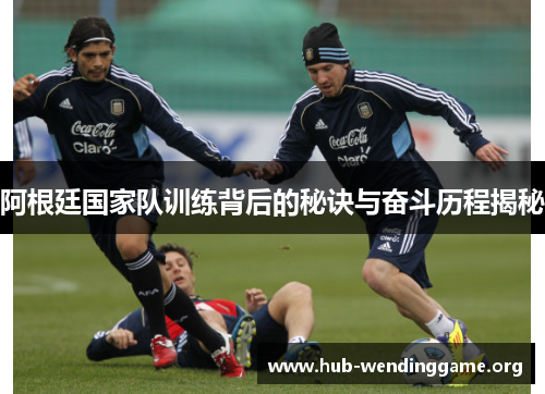 阿根廷国家队训练背后的秘诀与奋斗历程揭秘 阿根廷国家队训练背后的秘诀与奋斗历程揭秘