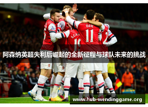阿森纳英超失利后崛起的全新征程与球队未来的挑战