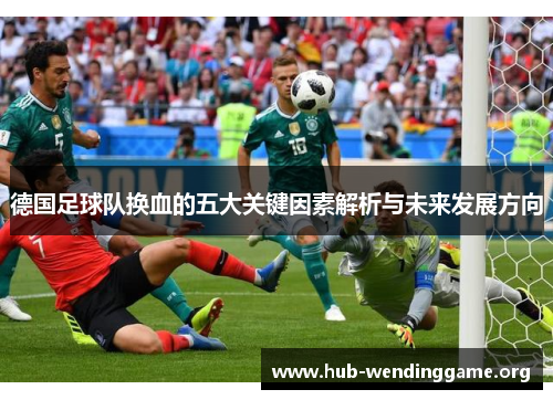 德国足球队换血的五大关键因素解析与未来发展方向 德国足球队换血的五大关键因素解析与未来发展方向