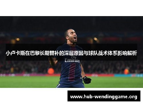 小卢卡斯在巴黎长期替补的深层原因与球队战术体系影响解析