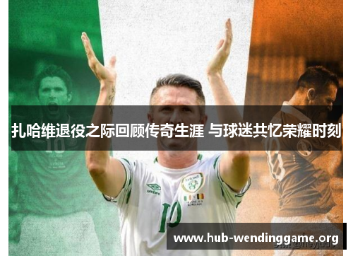 扎哈维退役之际回顾传奇生涯 与球迷共忆荣耀时刻