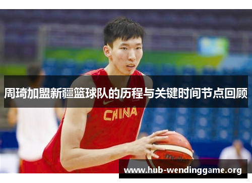 周琦加盟新疆篮球队的历程与关键时间节点回顾