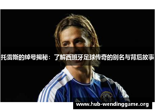 托雷斯的绰号揭秘:了解西班牙足球传奇的别名与背后故事 托雷斯的绰号揭秘:了解西班牙足球传奇的别名与背后故事