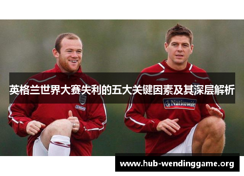 英格兰世界大赛失利的五大关键因素及其深层解析