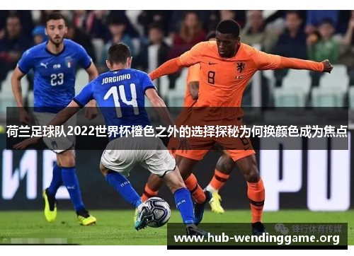 荷兰足球队2022世界杯橙色之外的选择探秘为何换颜色成为焦点 荷兰足球队2022世界杯橙色之外的选择探秘为何换颜色成为焦点