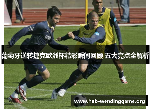 葡萄牙逆转捷克欧洲杯精彩瞬间回顾 五大亮点全解析