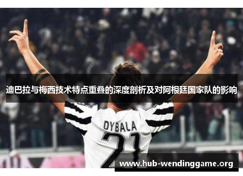 迪巴拉与梅西技术特点重叠的深度剖析及对阿根廷国家队的影响 迪巴拉与梅西技术特点重叠的深度剖析及对阿根廷国家队的影响