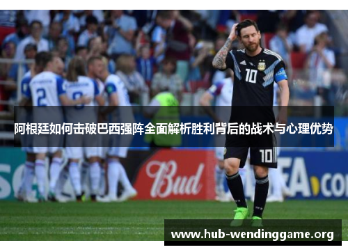 阿根廷如何击破巴西强阵全面解析胜利背后的战术与心理优势