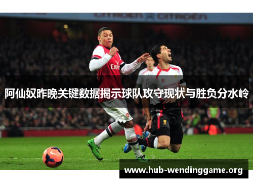 阿仙奴昨晚关键数据揭示球队攻守现状与胜负分水岭