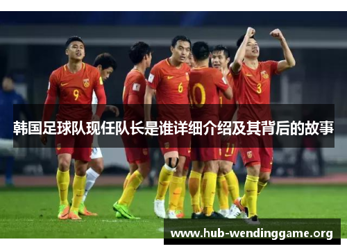 韩国足球队现任队长是谁详细介绍及其背后的故事