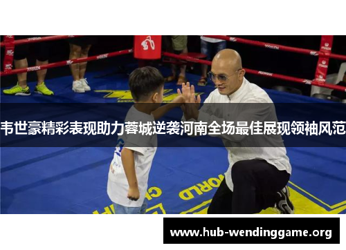 韦世豪精彩表现助力蓉城逆袭河南全场最佳展现领袖风范