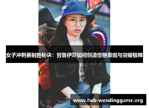 女子冲刺赛制胜秘诀:努鲁伊莎如何创造惊艳表现与突破极限 女子冲刺赛制胜秘诀:努鲁伊莎如何创造惊艳表现与突破极限