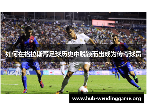 如何在格拉斯哥足球历史中脱颖而出成为传奇球员 如何在格拉斯哥足球历史中脱颖而出成为传奇球员