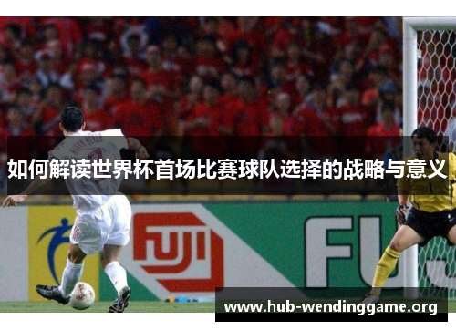 如何解读世界杯首场比赛球队选择的战略与意义 如何解读世界杯首场比赛球队选择的战略与意义