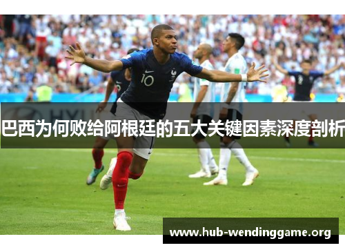 巴西为何败给阿根廷的五大关键因素深度剖析
