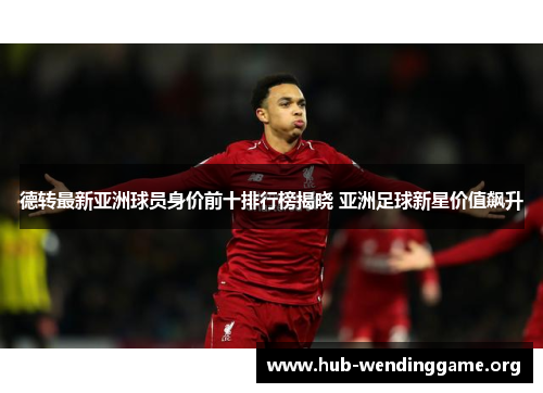 德转最新亚洲球员身价前十排行榜揭晓 亚洲足球新星价值飙升