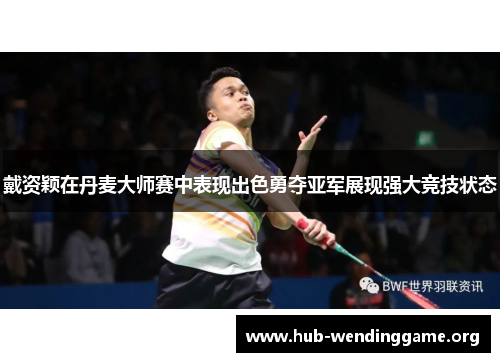 戴资颖在丹麦大师赛中表现出色勇夺亚军展现强大竞技状态