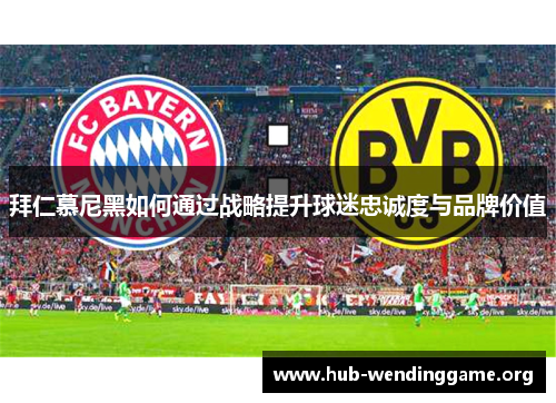 拜仁慕尼黑如何通过战略提升球迷忠诚度与品牌价值 拜仁慕尼黑如何通过战略提升球迷忠诚度与品牌价值