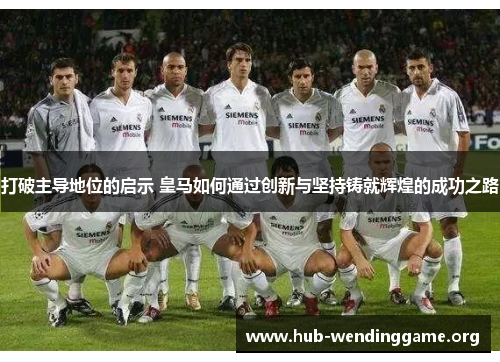 打破主导地位的启示 皇马如何通过创新与坚持铸就辉煌的成功之路 打破主导地位的启示 皇马如何通过创新与坚持铸就辉煌的成功之路