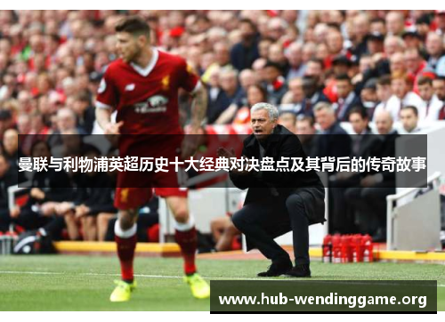 曼联与利物浦英超历史十大经典对决盘点及其背后的传奇故事