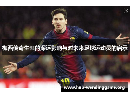 梅西传奇生涯的深远影响与对未来足球运动员的启示